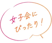 女子会にぴったり！